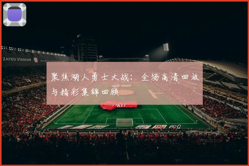 聚焦湖人勇士大战：全场高清回放与精彩集锦回顾