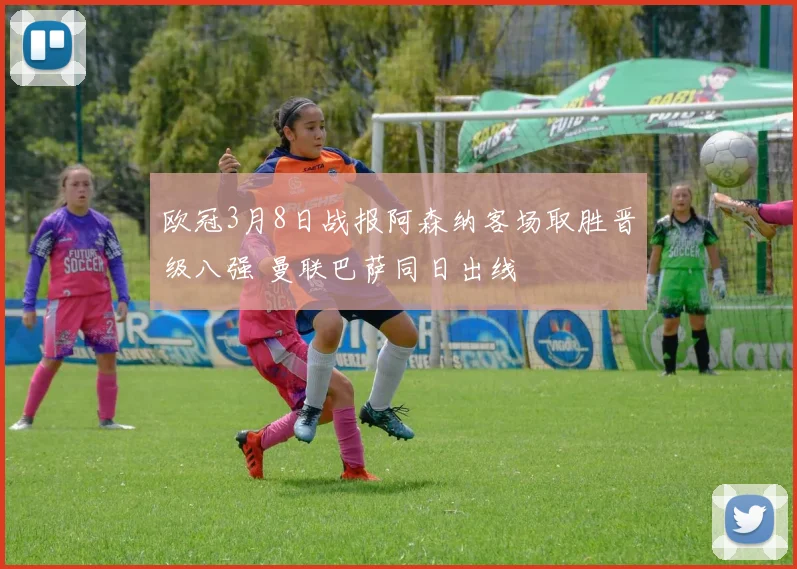 欧冠3月8日战报阿森纳客场取胜晋级八强 曼联巴萨同日出线