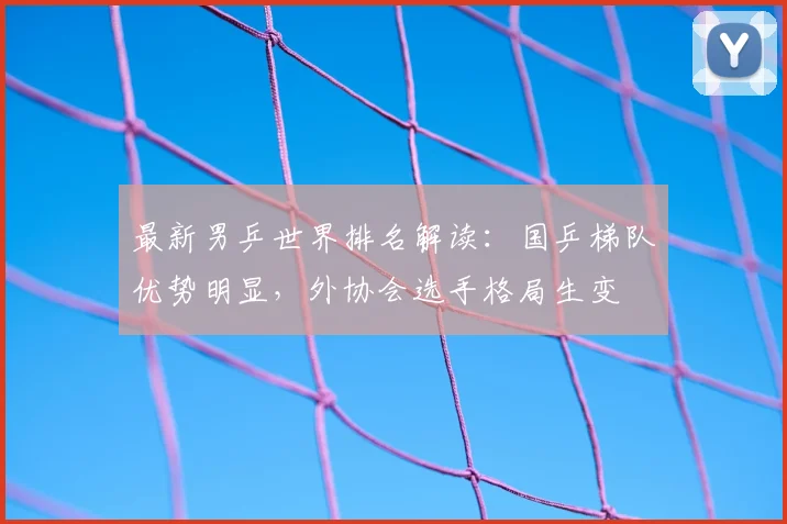 最新男乒世界排名解读:国乒梯队优势明显,外协会选手格局生变