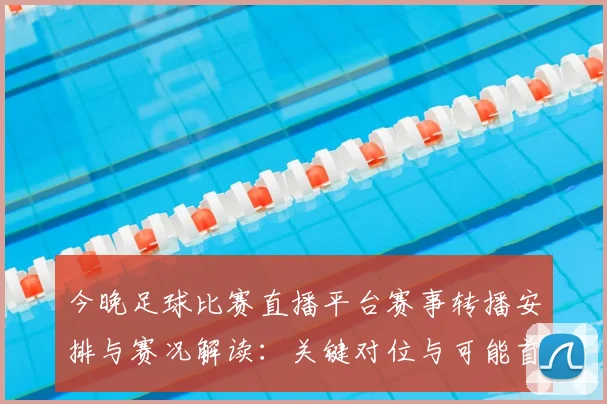 今晚足球比赛直播平台赛事转播安排与赛况解读：关键对位与可能首发信息