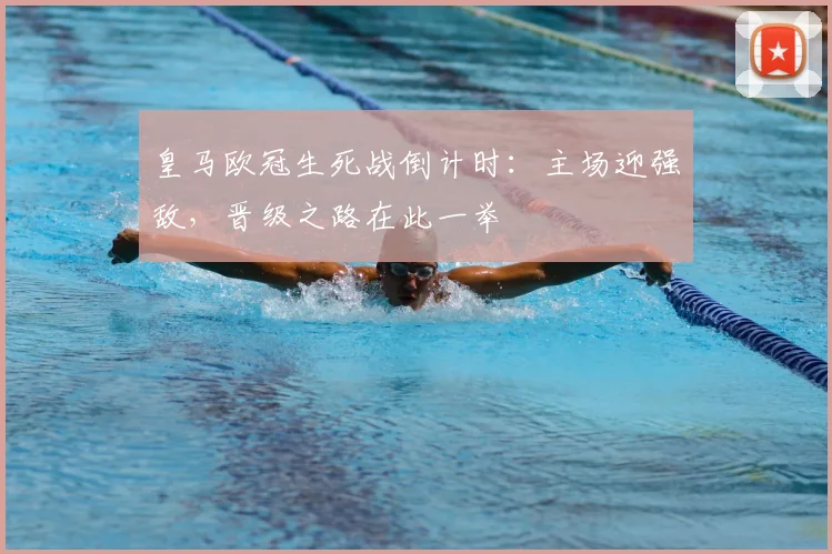 皇马欧冠生死战倒计时：主场迎强敌，晋级之路在此一举