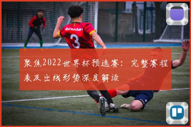 聚焦2022世界杯预选赛：完整赛程表及出线形势深度解读