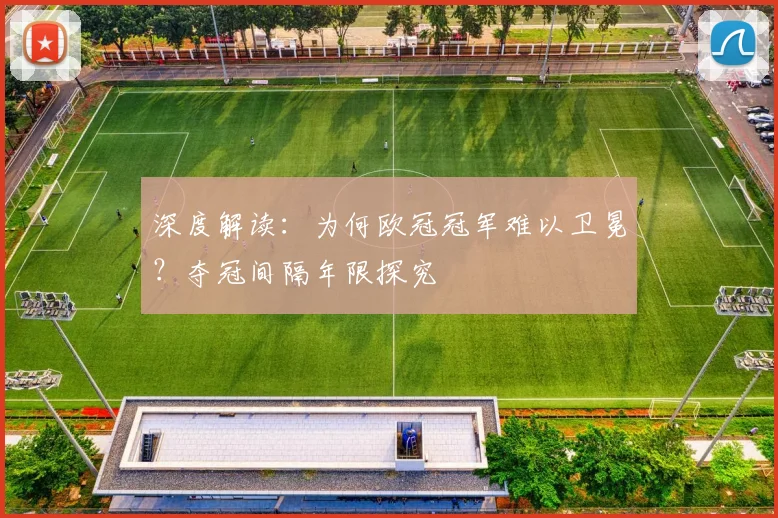 深度解读：为何欧冠冠军难以卫冕？夺冠间隔年限探究