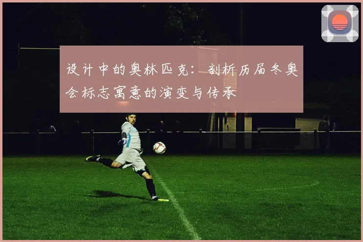 设计中的奥林匹克：剖析历届冬奥会标志寓意的演变与传承