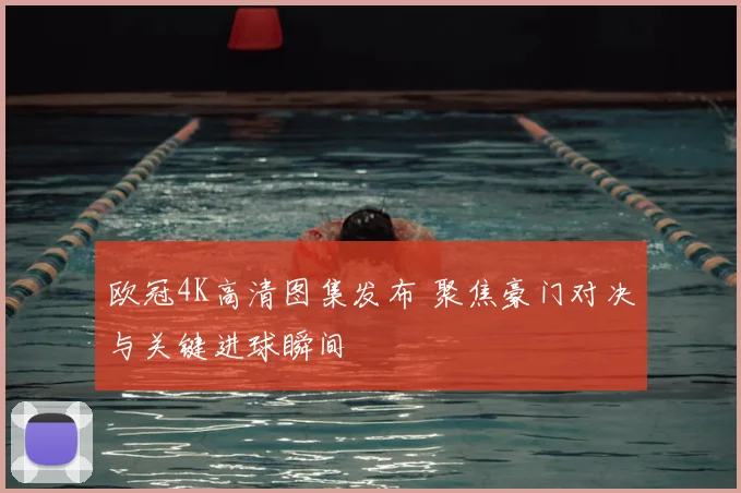 欧冠4K高清图集发布 聚焦豪门对决与关键进球瞬间