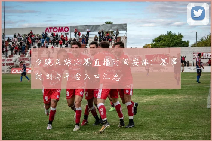 今晚足球比赛直播时间安排：赛事时刻与平台入口汇总