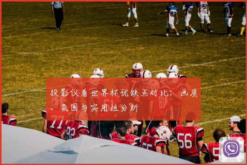 投影仪看世界杯优缺点对比：画质、氛围与实用性分析