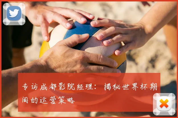 专访成都影院经理:揭秘世界杯期间的运营策略