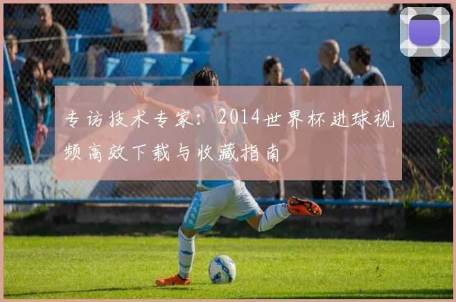 专访技术专家:2014世界杯进球视频高效下载与收藏指南