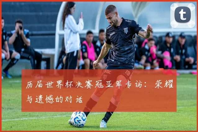 历届世界杯决赛冠亚军专访:荣耀与遗憾的对话