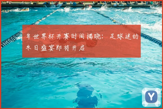 年世界杯开赛时间揭晓：足球迷的冬日盛宴即将开启