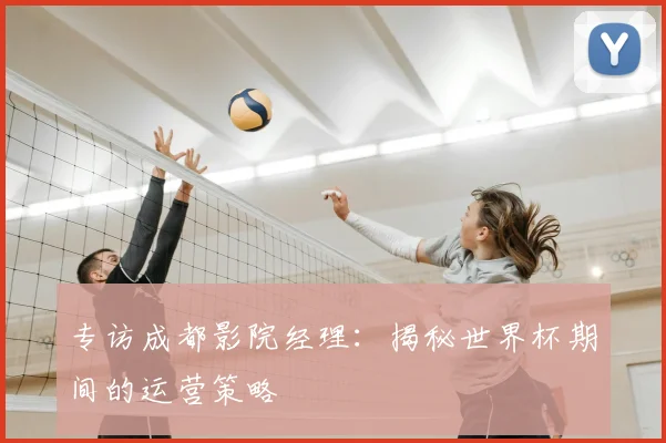 专访成都影院经理:揭秘世界杯期间的运营策略