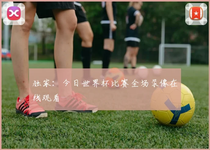 独家:今日世界杯比赛全场录像在线观看