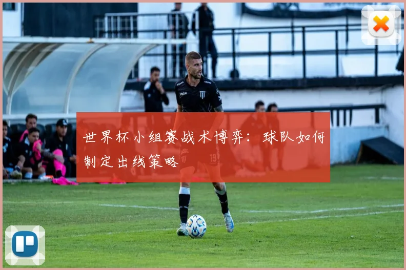 世界杯小组赛战术博弈：球队如何制定出线策略