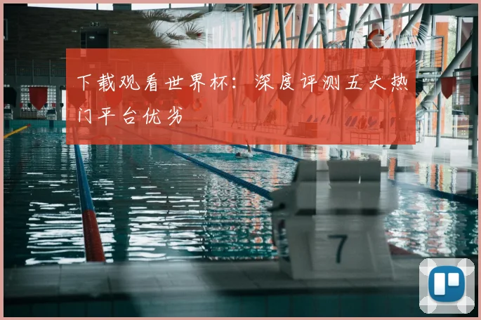 下载观看世界杯:深度评测五大热门平台优劣