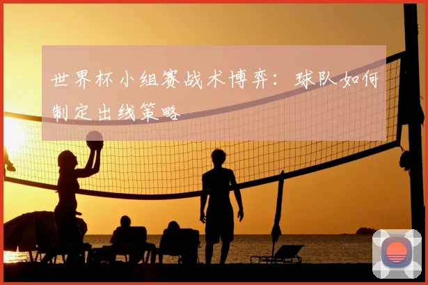 世界杯小组赛战术博弈：球队如何制定出线策略
