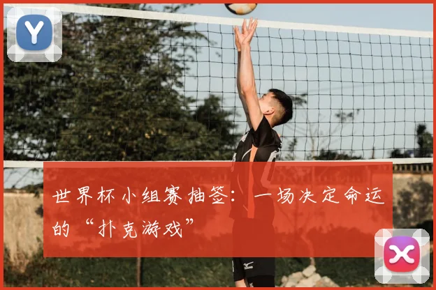 世界杯小组赛抽签：一场决定命运的“扑克游戏”