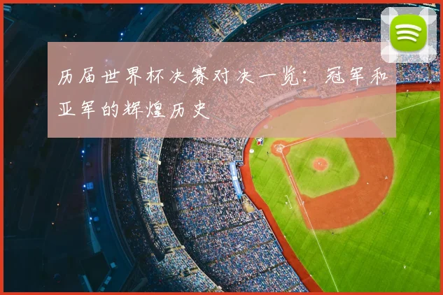 历届世界杯决赛对决一览：冠军和亚军的辉煌历史