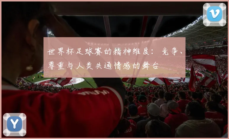 世界杯足球赛的精神维度：竞争、尊重与人类共通情感的舞台