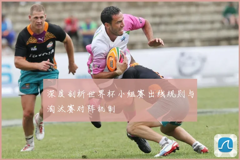 深度剖析世界杯小组赛出线规则与淘汰赛对阵机制