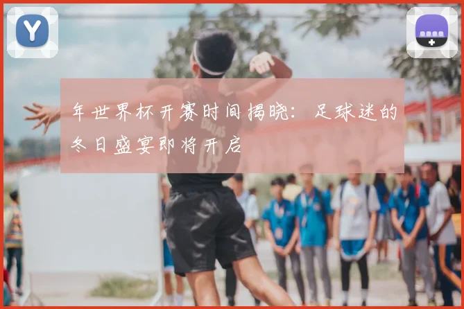 年世界杯开赛时间揭晓：足球迷的冬日盛宴即将开启