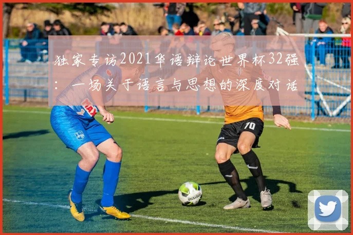 独家专访2021华语辩论世界杯32强：一场关于语言与思想的深度对话