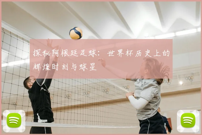探秘阿根廷足球:世界杯历史上的辉煌时刻与球星