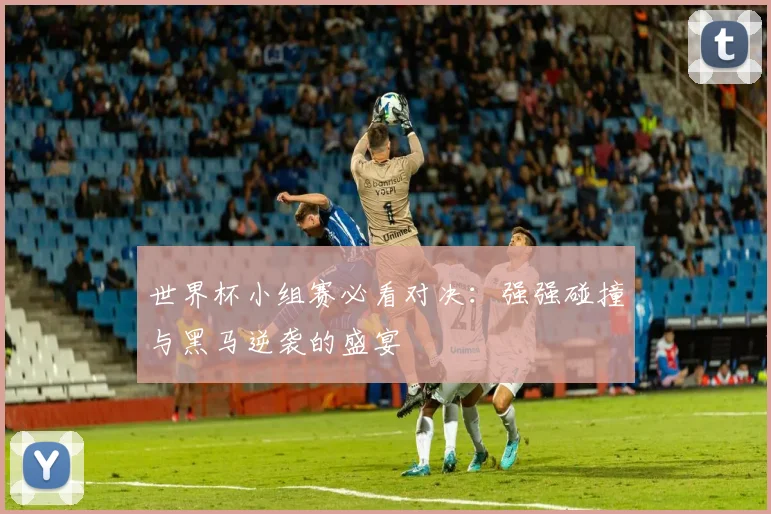 世界杯小组赛必看对决：强强碰撞与黑马逆袭的盛宴