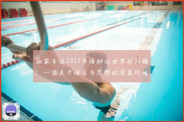 独家专访2021华语辩论世界杯32强：一场关于语言与思想的深度对话