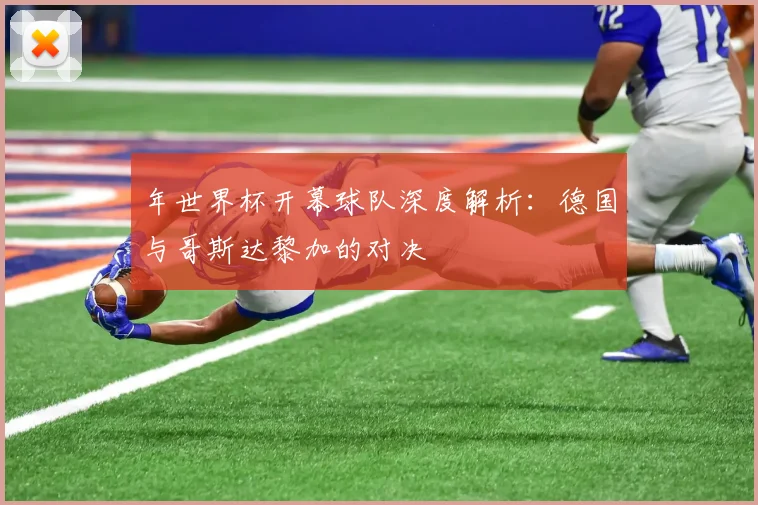 年世界杯开幕球队深度解析：德国与哥斯达黎加的对决