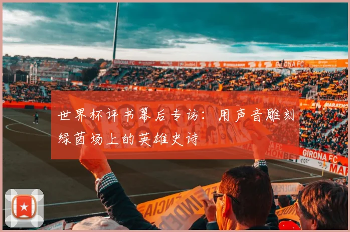世界杯评书幕后专访:用声音雕刻绿茵场上的英雄史诗