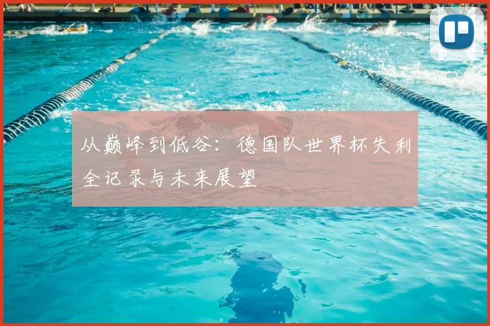 从巅峰到低谷：德国队世界杯失利全记录与未来展望