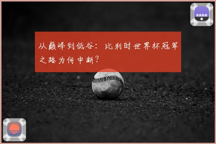 从巅峰到低谷：比利时世界杯冠军之路为何中断？